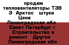 продам тепловентиляторы ТЭВ-3-Э  Арктос(2 штуки) › Цена ­ 3 000 - Ленинградская обл., Санкт-Петербург г. Строительство и ремонт » Другое   . Ленинградская обл.,Санкт-Петербург г.